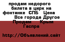 продам недорого 3 билета в цирк на фонтанке, СПБ › Цена ­ 2 000 - Все города Другое » Продам   . Крым,Гаспра